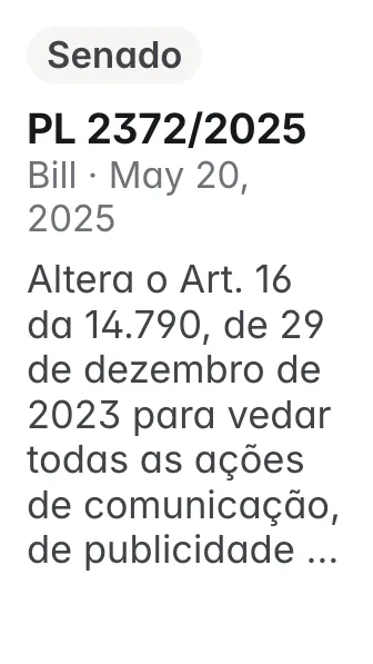 PL 2372/2025, Senado, filed 2025-05-20: Altera o Art. 16 da 14.790, de 29 de dezembro de 2023 para vedar todas as ações de comunicação, de publicidade e de marketing das modalidades de apostas descrit