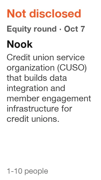 Nook: Equity round, Not disclosed, announced Oct 7, 2026. Credit union service organization (CUSO) that builds data integration and member engagement infrastructure for credit unions.